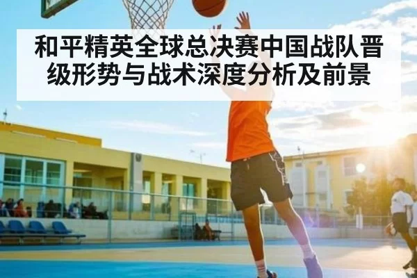 和平精英全球总决赛中国战队晋级形势与战术深度分析及前景